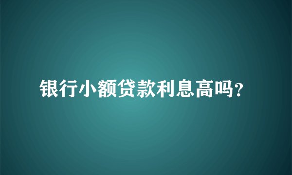 银行小额贷款利息高吗？