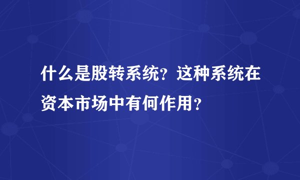 什么是股转系统？这种系统在资本市场中有何作用？