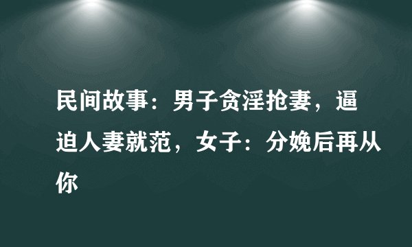民间故事：男子贪淫抢妻，逼迫人妻就范，女子：分娩后再从你
