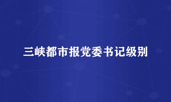 三峡都市报党委书记级别