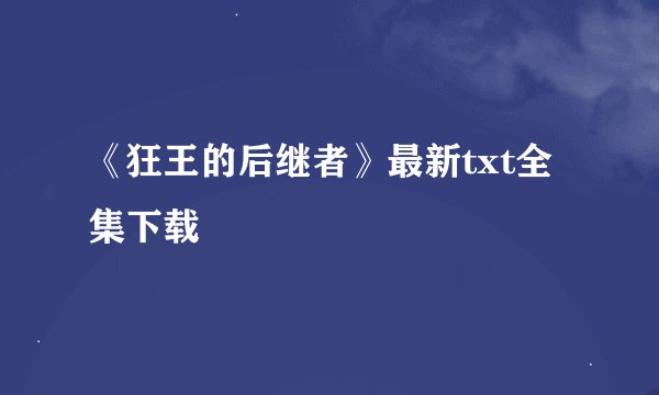 《狂王的后继者》最新txt全集下载