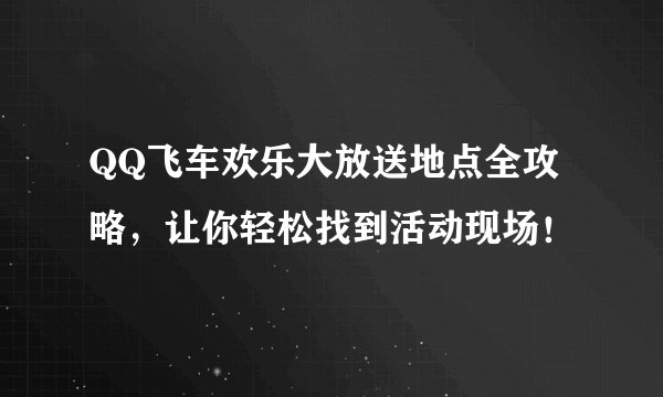 QQ飞车欢乐大放送地点全攻略，让你轻松找到活动现场！