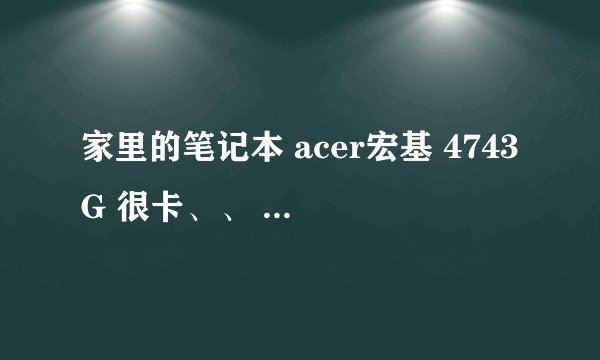 家里的笔记本 acer宏基 4743G 很卡、、 配置： 英特尔酷睿i3-380M （双核 2.53GHz） NVIDIA GT 520M独显