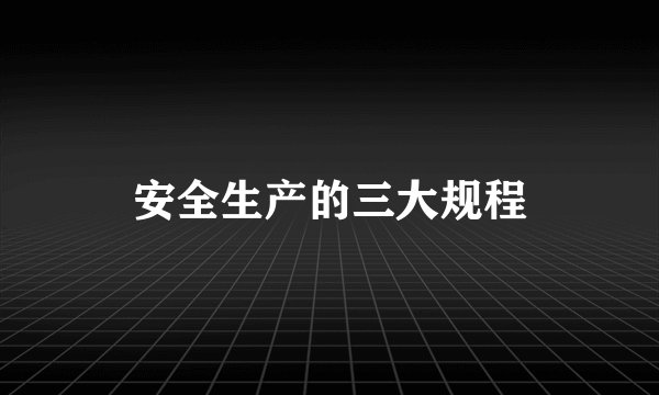 安全生产的三大规程