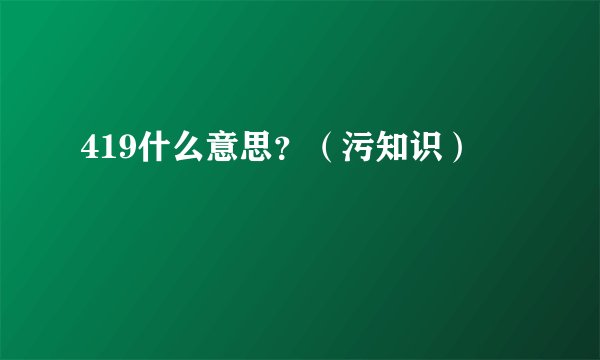 419什么意思？（污知识）