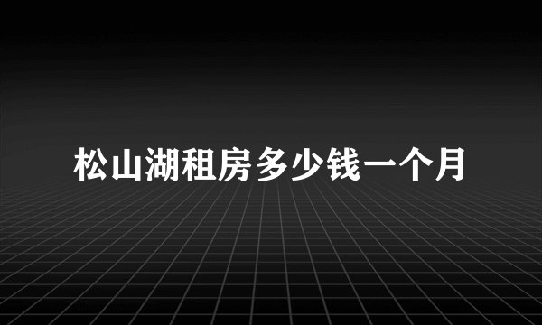 松山湖租房多少钱一个月