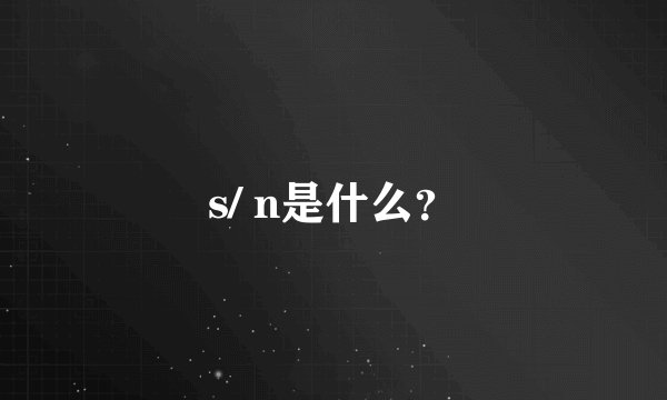 s/ n是什么？