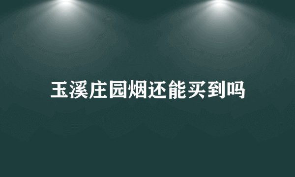 玉溪庄园烟还能买到吗
