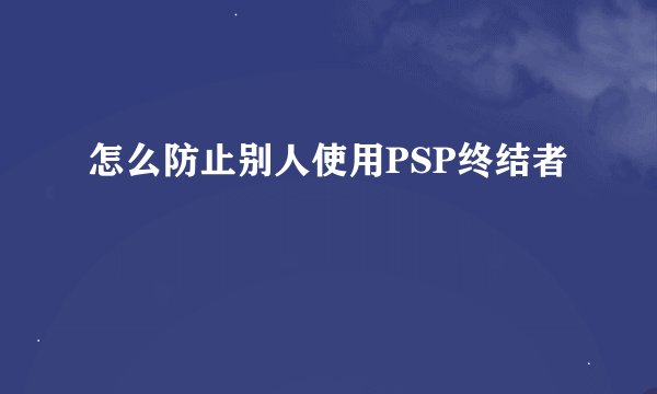 怎么防止别人使用PSP终结者