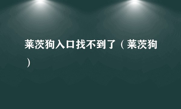 莱茨狗入口找不到了（莱茨狗）