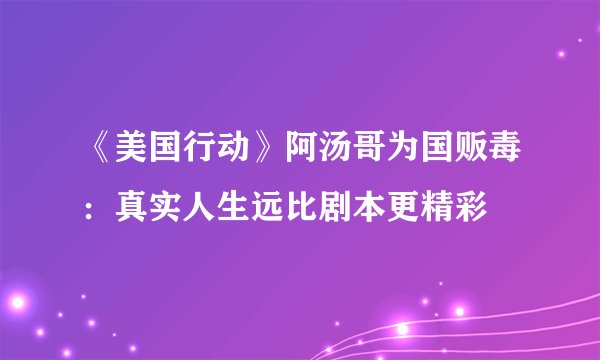 《美国行动》阿汤哥为国贩毒：真实人生远比剧本更精彩