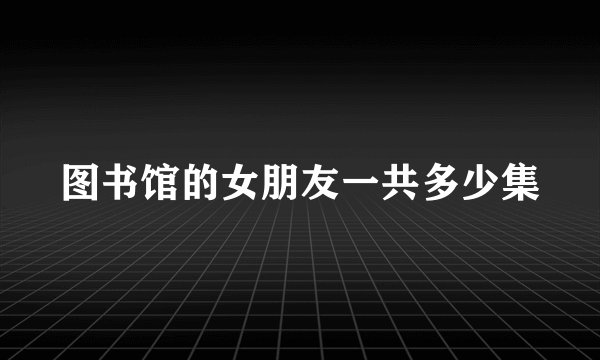 图书馆的女朋友一共多少集