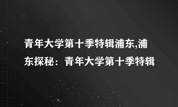 青年大学第十季特辑浦东,浦东探秘：青年大学第十季特辑