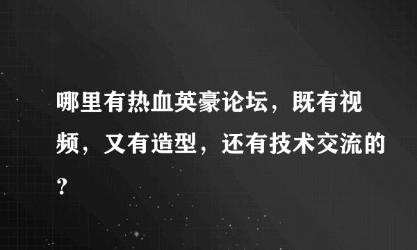 哪里有热血英豪论坛，既有视频，又有造型，还有技术交流的？