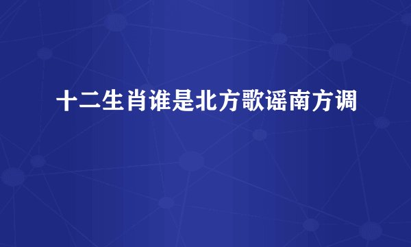 十二生肖谁是北方歌谣南方调