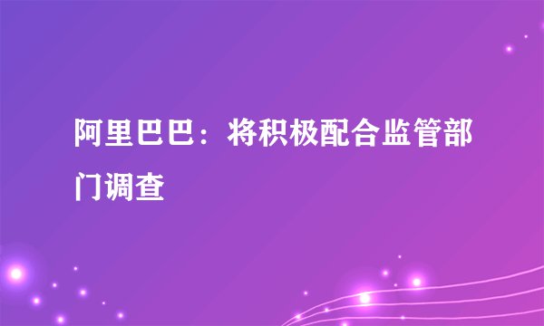 阿里巴巴：将积极配合监管部门调查