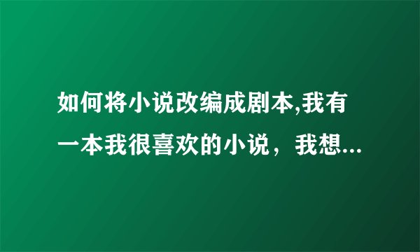 如何将小说改编成剧本,我有一本我很喜欢的小说，我想把它变成剧本，请求专业人士指点