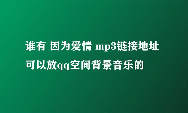 谁有 因为爱情 mp3链接地址 可以放qq空间背景音乐的