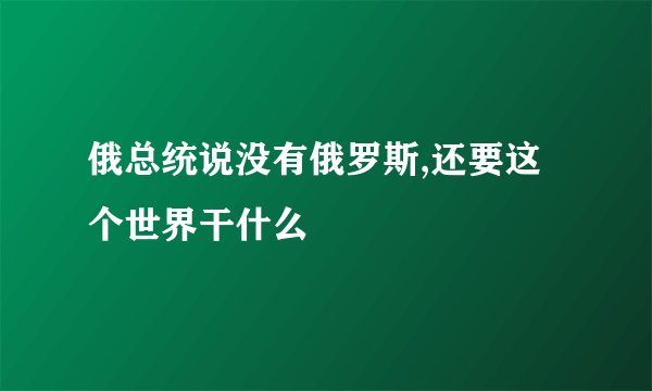 俄总统说没有俄罗斯,还要这个世界干什么