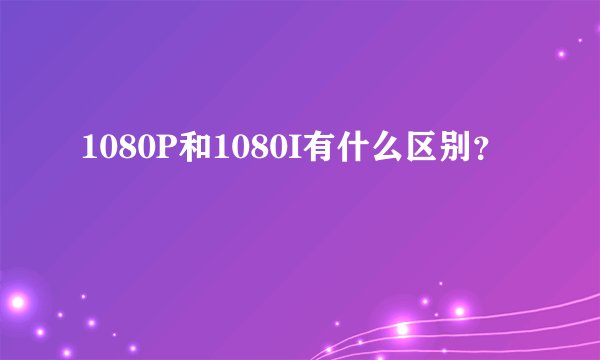 1080P和1080I有什么区别？