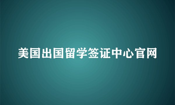 美国出国留学签证中心官网