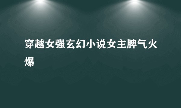 穿越女强玄幻小说女主脾气火爆