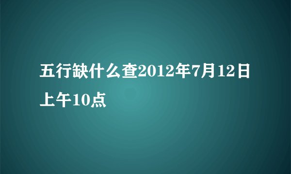 五行缺什么查2012年7月12日上午10点
