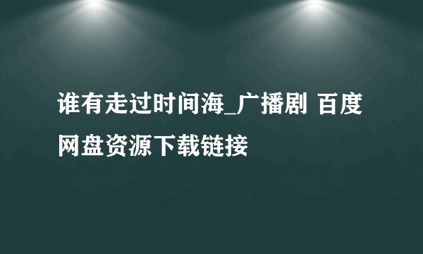 谁有走过时间海_广播剧 百度网盘资源下载链接