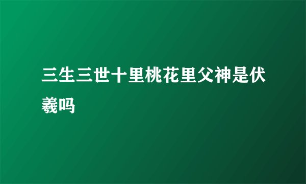 三生三世十里桃花里父神是伏羲吗