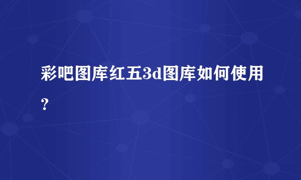 彩吧图库红五3d图库如何使用?