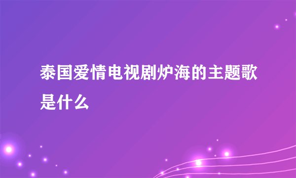 泰国爱情电视剧炉海的主题歌是什么