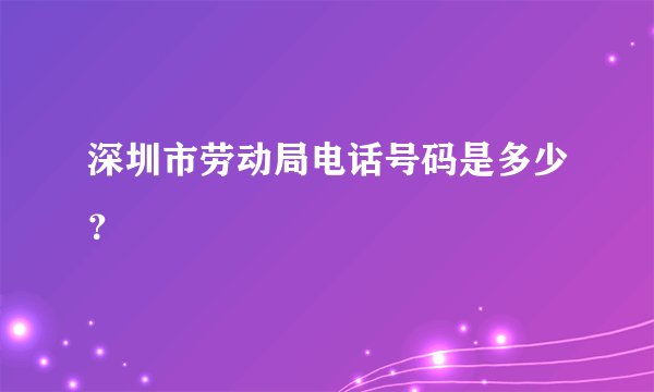 深圳市劳动局电话号码是多少？