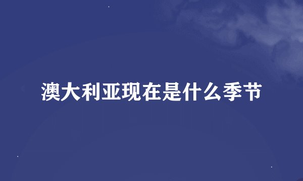 澳大利亚现在是什么季节