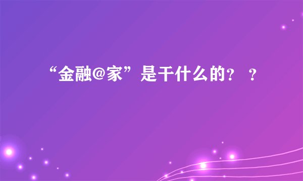 “金融@家”是干什么的？ ？