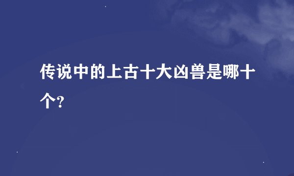 传说中的上古十大凶兽是哪十个？