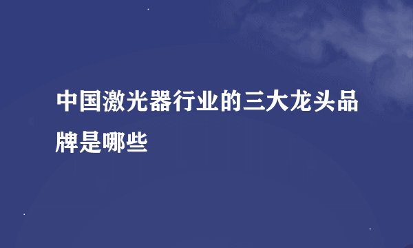 中国激光器行业的三大龙头品牌是哪些