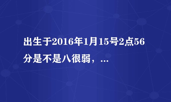 出生于2016年1月15号2点56分是不是八很弱，怎样取喜用神？有说取土金水，有说木火，（需专业解