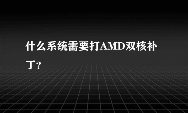 什么系统需要打AMD双核补丁？
