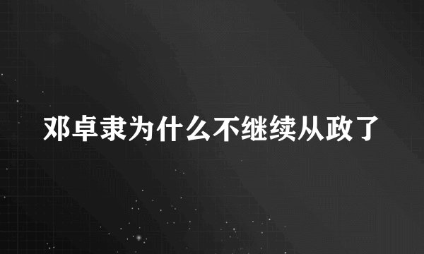 邓卓隶为什么不继续从政了
