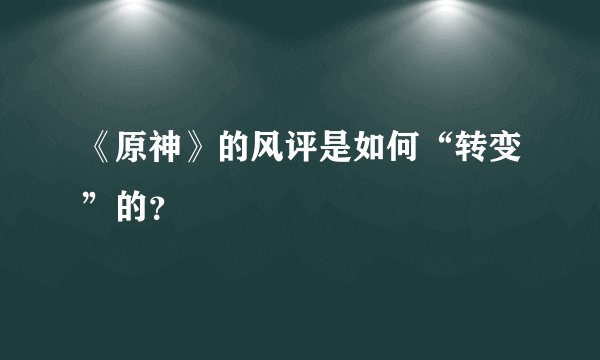 《原神》的风评是如何“转变”的？