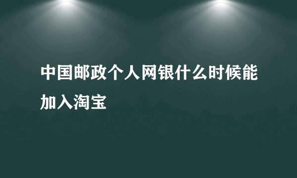 中国邮政个人网银什么时候能加入淘宝
