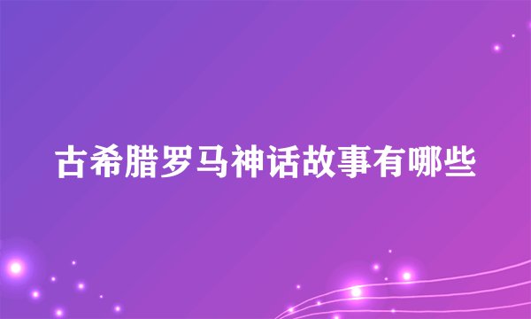 古希腊罗马神话故事有哪些