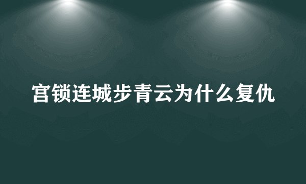 宫锁连城步青云为什么复仇