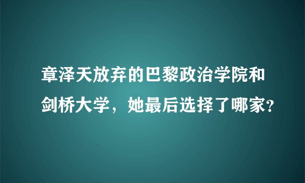 章泽天放弃的巴黎政治学院和剑桥大学，她最后选择了哪家？