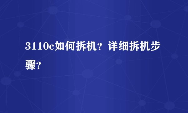3110c如何拆机？详细拆机步骤？