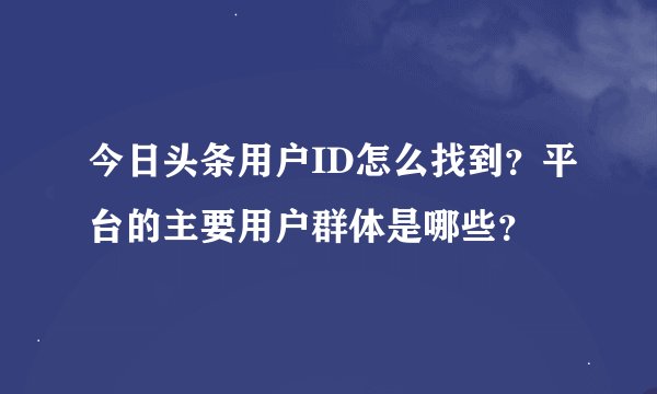 今日头条用户ID怎么找到？平台的主要用户群体是哪些？