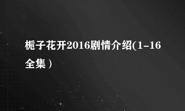 栀子花开2016剧情介绍(1-16全集）