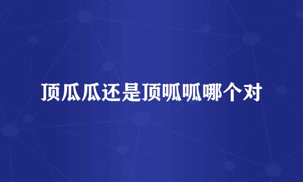 顶瓜瓜还是顶呱呱哪个对