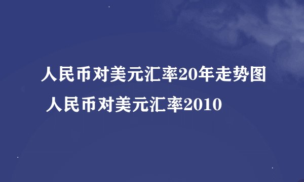 人民币对美元汇率20年走势图 人民币对美元汇率2010