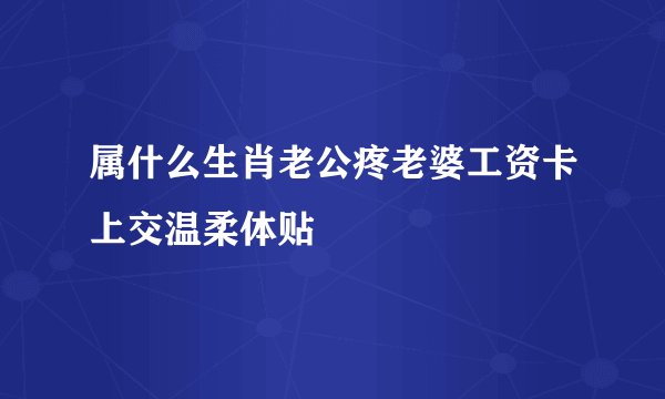 属什么生肖老公疼老婆工资卡上交温柔体贴